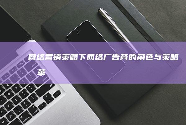 网络营销策略下：网络广告商的角色与策略变革